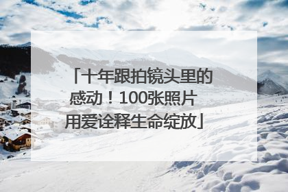 十年跟拍镜头里的感动！100张照片用爱诠释生命绽放